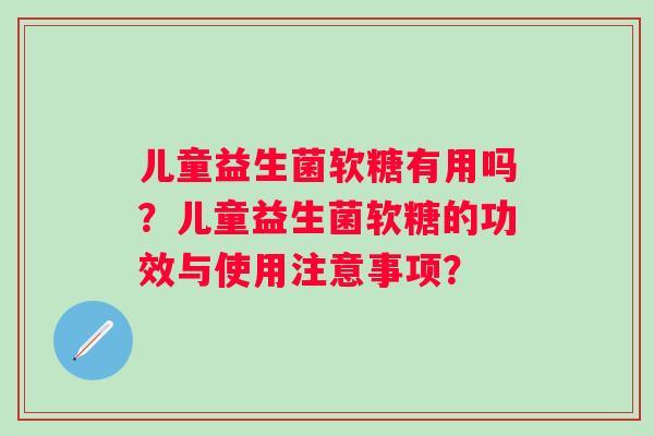 儿童益生菌软糖有用吗？儿童益生菌软糖的功效与使用注意事项？