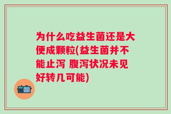 为什么吃益生菌还是大便成颗粒(益生菌并不能止泻 状况未见好转几可能)