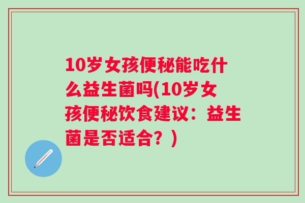10岁女孩能吃什么益生菌吗(10岁女孩饮食建议:益生菌是否适合?) 10岁女孩能吃什么益生菌吗(10岁女孩饮食建议:益生菌是否适合?)