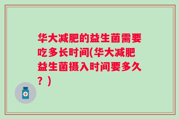 华大减肥的益生菌需要吃多长时间(华大减肥益生菌摄入时间要多久？)