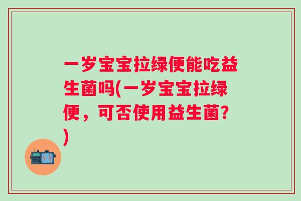 一岁宝宝拉绿便能吃益生菌吗(一岁宝宝拉绿便,可否使用益生菌?) 一岁宝宝拉绿便能吃益生菌吗(一岁宝宝拉绿便,可否使用益生菌?)