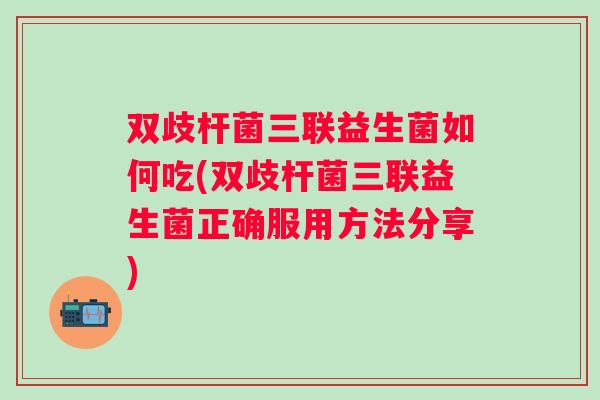双歧杆菌三联益生菌如何吃(双歧杆菌三联益生菌正确服用方法分享)
