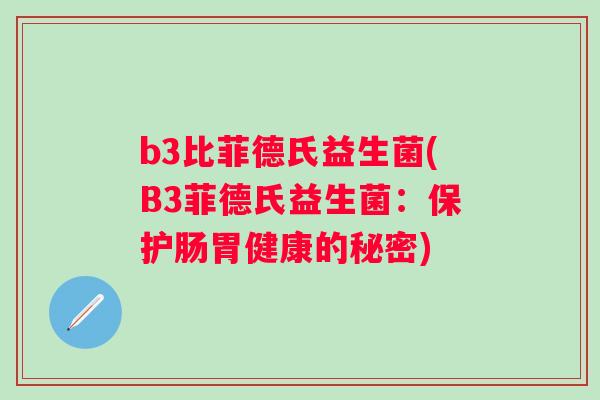 b3比菲德氏益生菌(B3菲德氏益生菌:保护肠胃健康的秘密) b3比菲德氏益生菌(B3菲德氏益生菌:保护肠胃健康的秘密)
