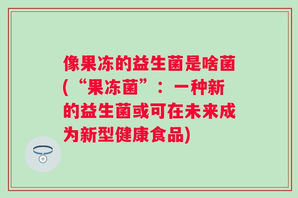 像果冻的益生菌是啥菌(“果冻菌”：一种新的益生菌或可在未来成为新型健康食品)