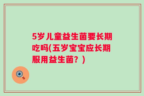5岁儿童益生菌要长期吃吗(五岁宝宝应长期服用益生菌？)