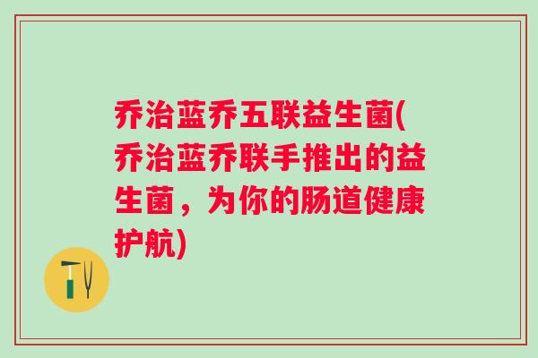 乔治蓝乔五联益生菌(乔治蓝乔联手推出的益生菌，为你的肠道健康护航)