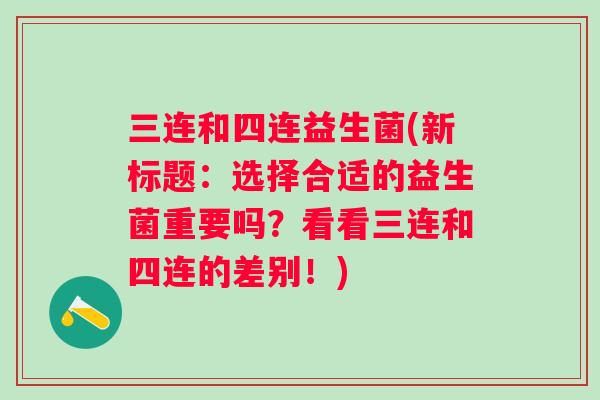 三连和四连益生菌(新标题：选择合适的益生菌重要吗？看看三连和四连的差别！)