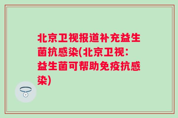 北京卫视报道补充益生菌抗感染(北京卫视：益生菌可帮助免疫抗感染)