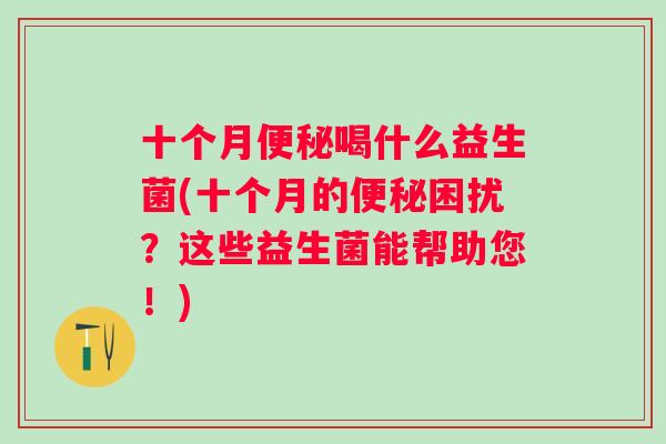 十个月便秘喝什么益生菌(十个月的便秘困扰？这些益生菌能帮助您！)
