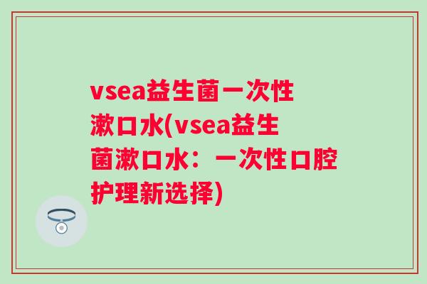 vsea益生菌一次性漱口水(vsea益生菌漱口水：一次性口腔护理新选择)
