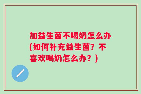加益生菌不喝奶怎么办(如何补充益生菌?不喜欢喝奶怎么办?) 加益生菌不喝奶怎么办(如何补充益生菌?不喜欢喝奶怎么办?)