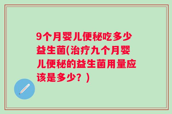 9个月婴儿吃多少益生菌(九个月婴儿的益生菌用量应该是多少?) 9个月婴儿吃多少益生菌(九个月婴儿的益生菌用量应该是多少?)
