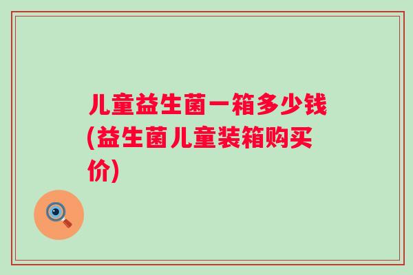 儿童益生菌一箱多少钱(益生菌儿童装箱购买价)