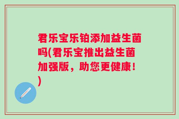君乐宝乐铂添加益生菌吗(君乐宝推出益生菌加强版，助您更健康！)