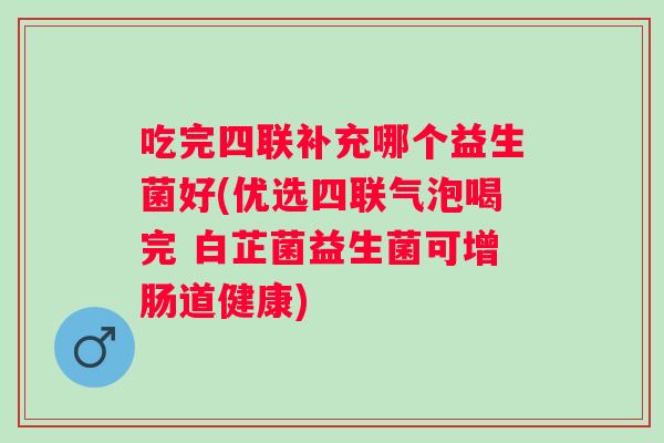 吃完四联补充哪个益生菌好(优选四联气泡喝完 白芷菌益生菌可增肠道健康)