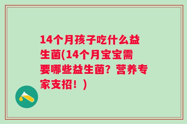 14个月孩子吃什么益生菌(14个月宝宝需要哪些益生菌?营养专家支招!) 14个月孩子吃什么益生菌(14个月宝宝需要哪些益生菌?营养专家支招!)