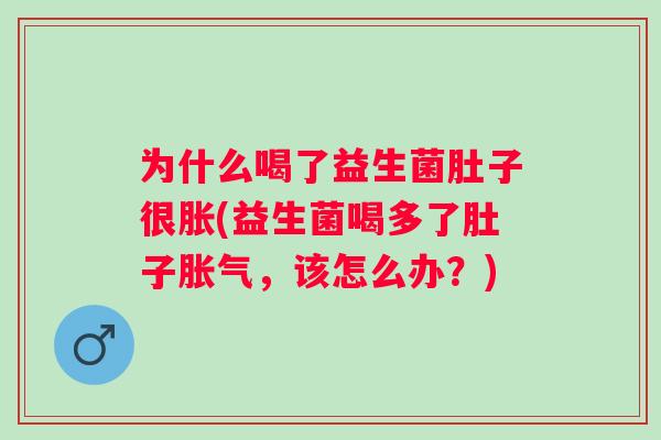 为什么喝了益生菌肚子很胀(益生菌喝多了肚子,该怎么办?) 为什么喝了益生菌肚子很胀(益生菌喝多了肚子,该怎么办?)