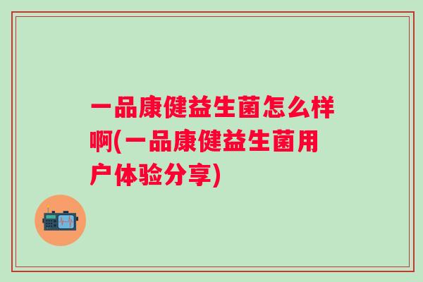 一品康健益生菌怎么样啊(一品康健益生菌用户体验分享)