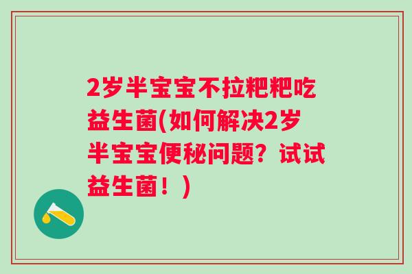 2岁半宝宝不拉粑粑吃益生菌(如何解决2岁半宝宝问题?试试益生菌!) 2岁半宝宝不拉粑粑吃益生菌(如何解决2岁半宝宝问题?试试益生菌!)