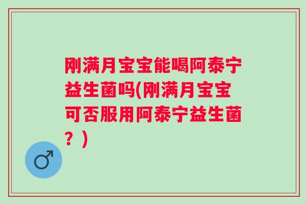 刚满月宝宝能喝阿泰宁益生菌吗(刚满月宝宝可否服用阿泰宁益生菌？)
