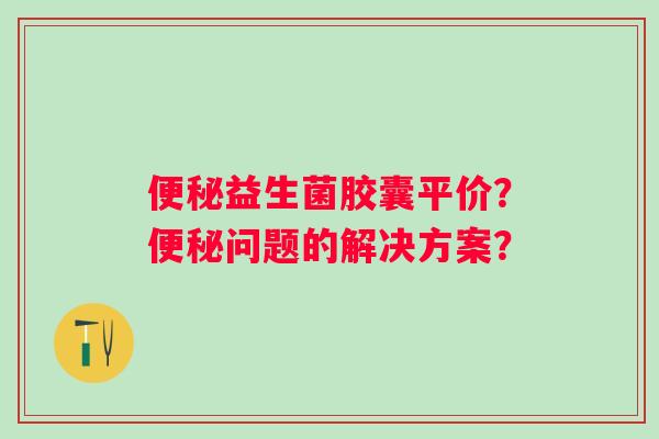 益生菌胶囊平价?问题的解决方案? 益生菌胶囊平价?问题的解决方案?