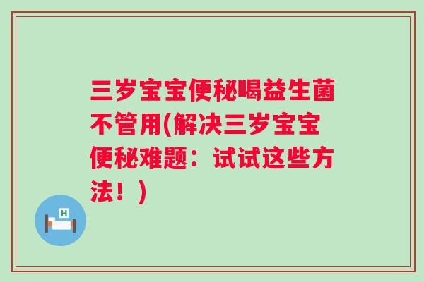 三岁宝宝便秘喝益生菌不管用(解决三岁宝宝便秘难题：试试这些方法！)