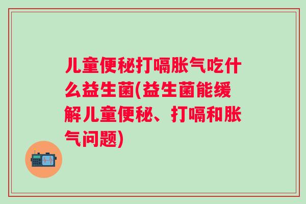 儿童便秘打嗝胀气吃什么益生菌(益生菌能缓解儿童便秘、打嗝和胀气问题)