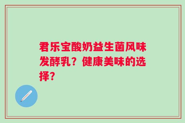 君乐宝酸奶益生菌风味发酵乳？健康美味的选择？