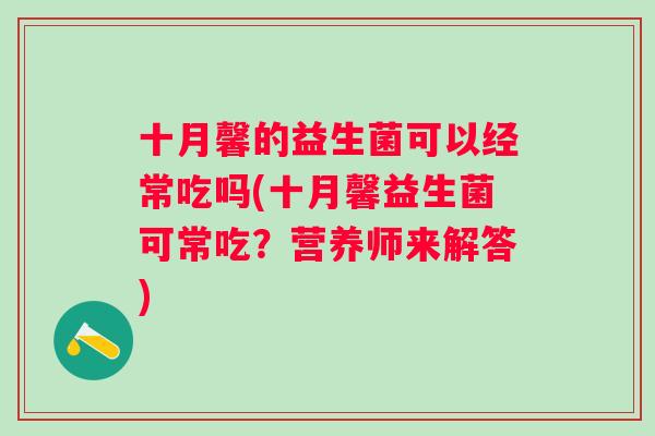 十月馨的益生菌可以经常吃吗(十月馨益生菌可常吃?营养师来解答) 十月馨的益生菌可以经常吃吗(十月馨益生菌可常吃?营养师来解答)