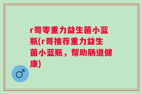 r哥零重力益生菌小蓝瓶(r哥推荐重力益生菌小蓝瓶,帮助肠道健康) r哥零重力益生菌小蓝瓶(r哥推荐重力益生菌小蓝瓶,帮助肠道健康)