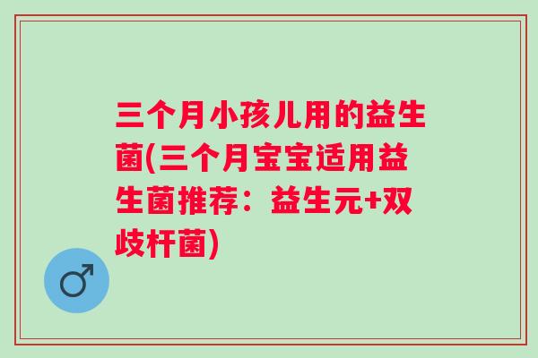 三个月小孩儿用的益生菌(三个月宝宝适用益生菌推荐:益生元+双歧杆菌) 三个月小孩儿用的益生菌(三个月宝宝适用益生菌推荐:益生元+双歧杆菌)