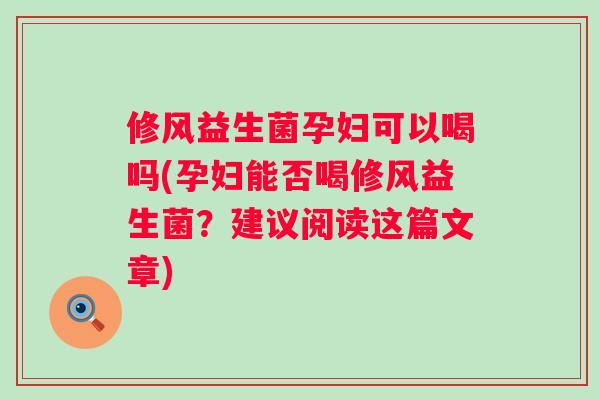 修风益生菌孕妇可以喝吗(孕妇能否喝修风益生菌？建议阅读这篇文章)