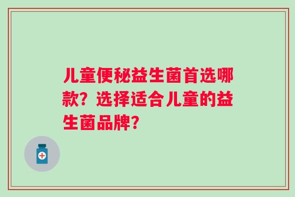 儿童益生菌首选哪款?选择适合儿童的益生菌品牌? 儿童益生菌首选哪款?选择适合儿童的益生菌品牌?