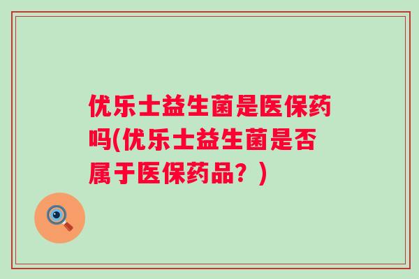 优乐士益生菌是医保药吗(优乐士益生菌是否属于医保药品？)