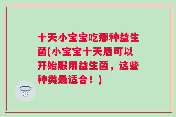 十天小宝宝吃那种益生菌(小宝宝十天后可以开始服用益生菌,这些种类适合!) 十天小宝宝吃那种益生菌(小宝宝十天后可以开始服用益生菌,这些种类适合!)