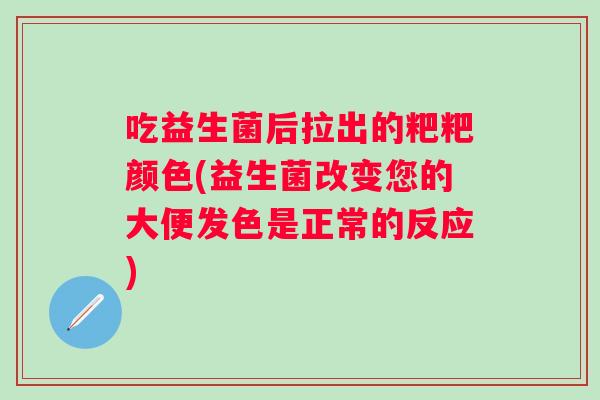吃益生菌后拉出的粑粑颜色(益生菌改变您的大便发色是正常的反应) 吃益生菌后拉出的粑粑颜色(益生菌改变您的大便发色是正常的反应)