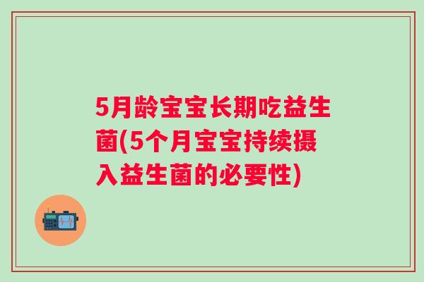 5月龄宝宝长期吃益生菌(5个月宝宝持续摄入益生菌的必要性) 5月龄宝宝长期吃益生菌(5个月宝宝持续摄入益生菌的必要性)