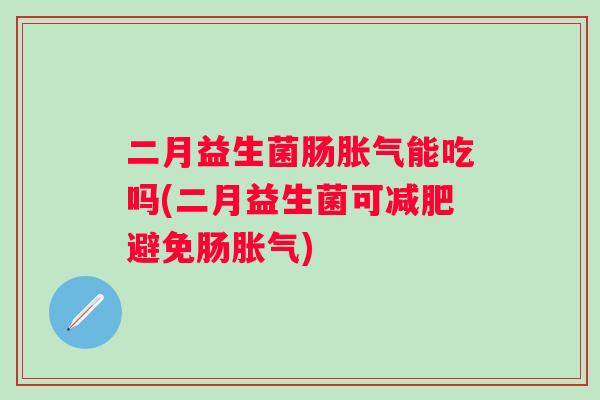 二月益生菌肠能吃吗(二月益生菌可避免肠) 二月益生菌肠能吃吗(二月益生菌可避免肠)