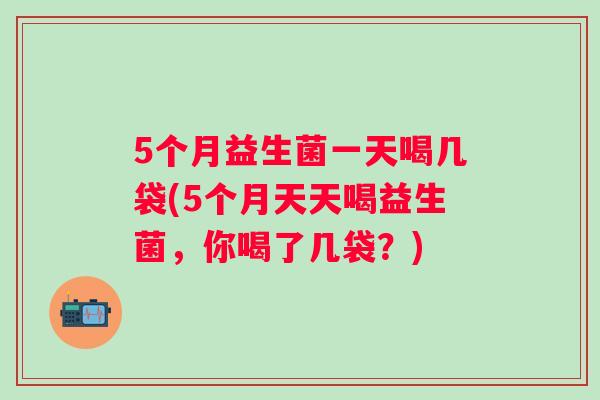 5个月益生菌一天喝几袋(5个月天天喝益生菌,你喝了几袋?) 5个月益生菌一天喝几袋(5个月天天喝益生菌,你喝了几袋?)