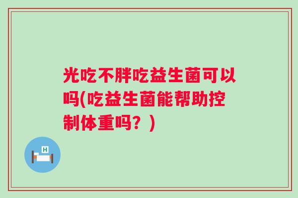 光吃不胖吃益生菌可以吗(吃益生菌能帮助控制体重吗?) 光吃不胖吃益生菌可以吗(吃益生菌能帮助控制体重吗?)