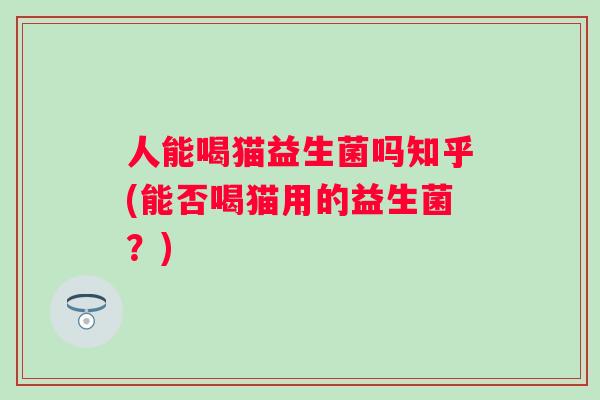 人能喝猫益生菌吗知乎(能否喝猫用的益生菌？)