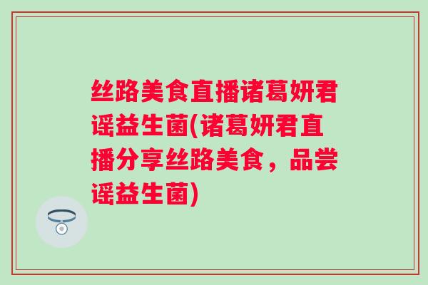 丝路美食直播诸葛妍君谣益生菌(诸葛妍君直播分享丝路美食,品尝谣益生菌) 丝路美食直播诸葛妍君谣益生菌(诸葛妍君直播分享丝路美食,品尝谣益生菌)