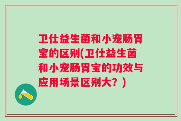 卫仕益生菌和小宠肠胃宝的区别(卫仕益生菌和小宠肠胃宝的功效与应用场景区别大?) 卫仕益生菌和小宠肠胃宝的区别(卫仕益生菌和小宠肠胃宝的功效与应用场景区别大?)