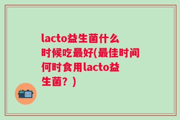 lacto益生菌什么时候吃最好(最佳时间何时食用lacto益生菌？)