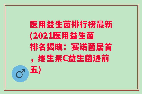医用益生菌排行榜最新(2021医用益生菌排名揭晓：赛诺菌居首，维生素C益生菌进前五)