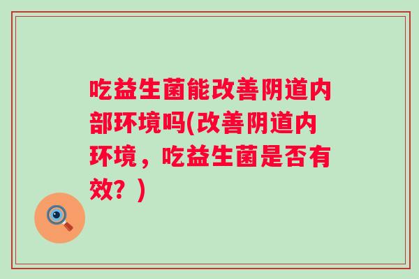 吃益生菌能改善阴道内部环境吗(改善阴道内环境，吃益生菌是否有效？)