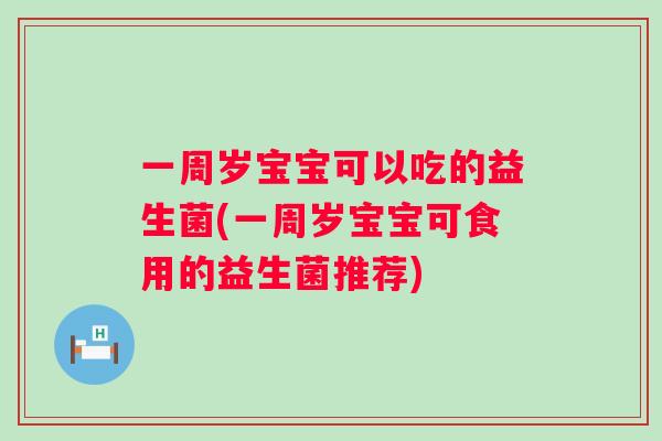 一周岁宝宝可以吃的益生菌(一周岁宝宝可食用的益生菌推荐)