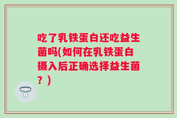吃了乳铁蛋白还吃益生菌吗(如何在乳铁蛋白摄入后正确选择益生菌?) 吃了乳铁蛋白还吃益生菌吗(如何在乳铁蛋白摄入后正确选择益生菌?)