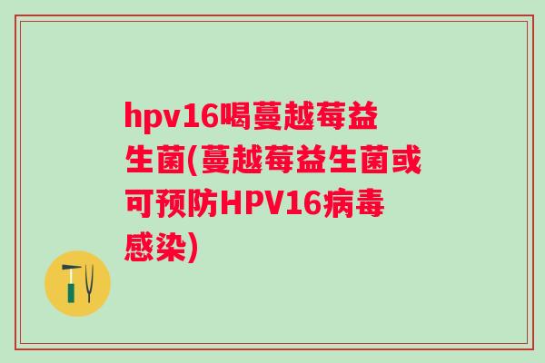 hpv16喝蔓越莓益生菌(蔓越莓益生菌或可HPV16)