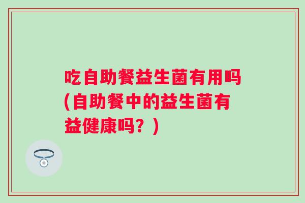 吃自助餐益生菌有用吗(自助餐中的益生菌有益健康吗?) 吃自助餐益生菌有用吗(自助餐中的益生菌有益健康吗?)